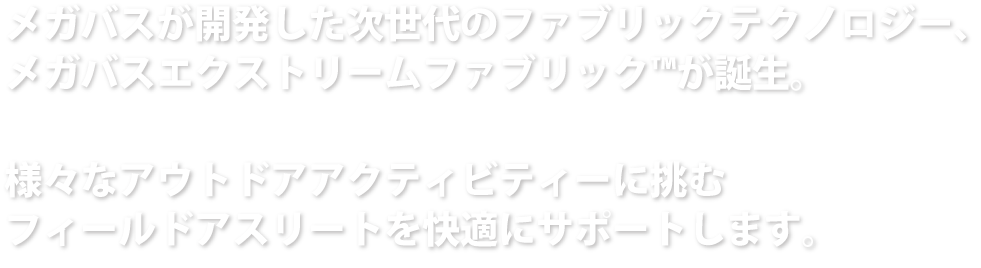 メガバスが開発したファブリックテクノロジー、メガバスエクストリームファブリック™が誕生。さまざまな、アクティビティを快適にサポート。